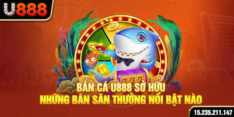 Bắn cá U888 sở hữu những bàn săn thưởng nổi bật nào